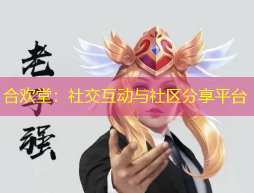 合欢堂：社交互动与社区分享平台
