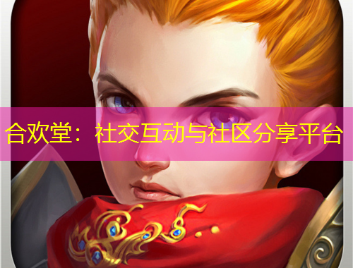 合欢堂：社交互动与社区分享平台