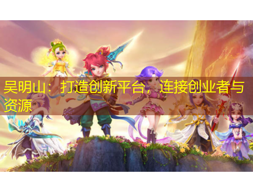 吴明山：打造创新平台，连接创业者与资源