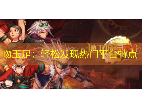 吻玉足：轻松发现热门平台特点