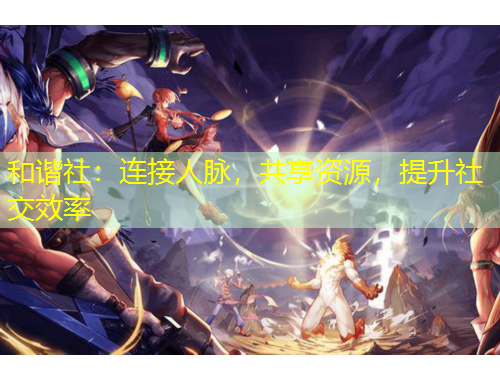 和谐社：连接人脉，共享资源，提升社交效率