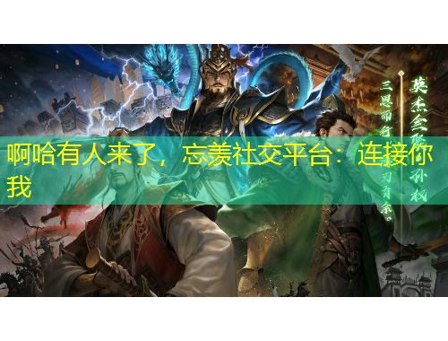 啊哈有人来了，忘羡社交平台：连接你我
