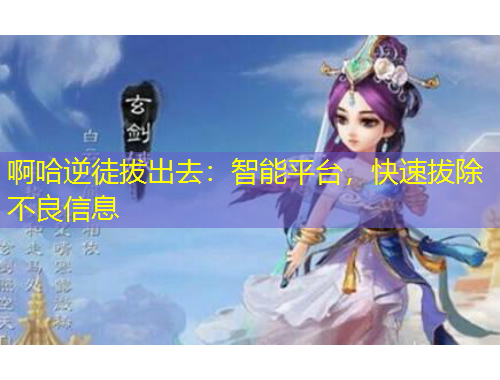 啊哈逆徒拔出去：智能平台，快速拔除不良信息