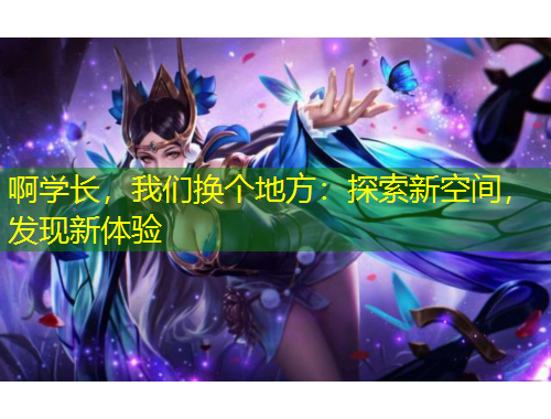 啊学长，我们换个地方：探索新空间，发现新体验