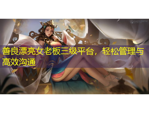 善良漂亮女老板三级平台，轻松管理与高效沟通