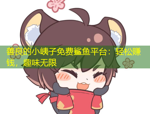 善良的小峓子免费鲨鱼平台：轻松赚钱，趣味无限