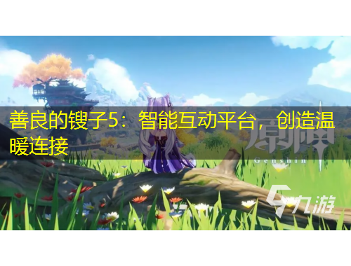 善良的锼子5：智能互动平台，创造温暖连接