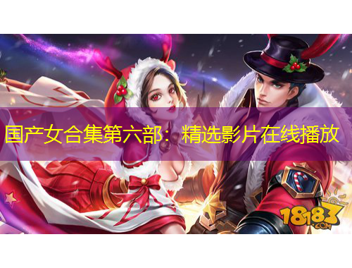 国产女合集第六部：精选影片在线播放