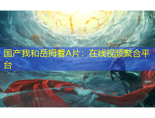 国产我和岳拇看A片：在线视频聚合平台
