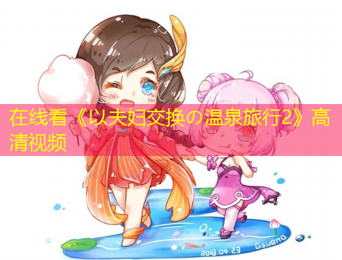 在线看《以夫妇交换の温泉旅行2》高清视频