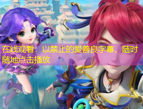 在线观看：以禁止的爱善良字幕，随时随地点击播放