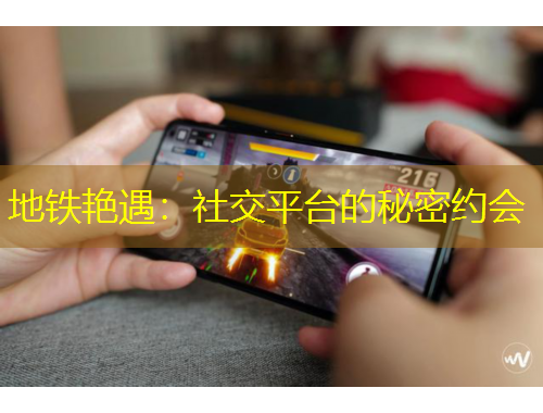 地铁艳遇：社交平台的秘密约会