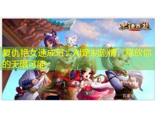 复仇艳女速成班：AI定制剧情，释放你的无限可能