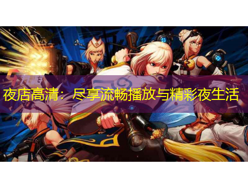 夜店高清:尽享流畅播放与精彩夜生活
