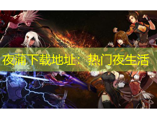 夜蒲下载地址：热门夜生活