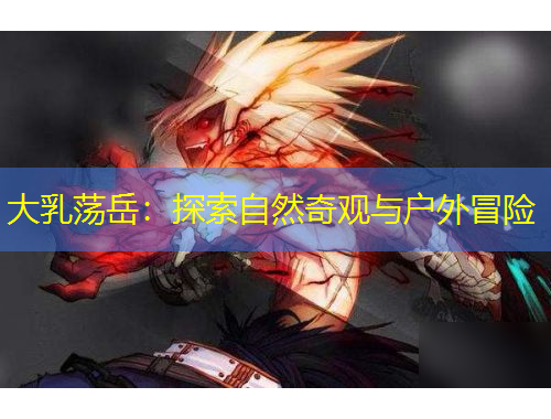 大乳荡岳：探索自然奇观与户外冒险