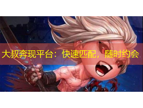 大叔奔现平台：快速匹配，随时约会