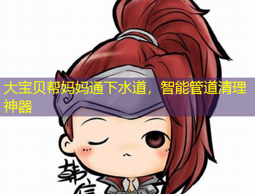 大宝贝帮妈妈通下水道，智能管道清理神器