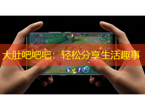大肚吧吧吧：轻松分享生活趣事