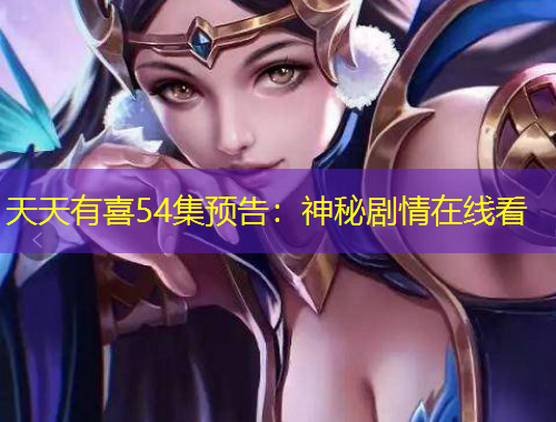 天天有喜54集预告：神秘剧情在线看