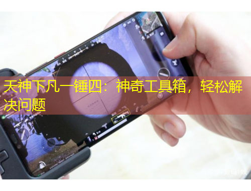 天神下凡一锤四：神奇工具箱，轻松解决问题