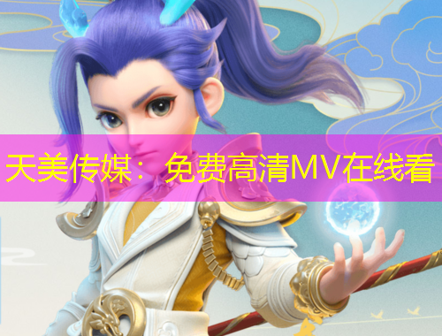天美传媒：免费高清MV在线看