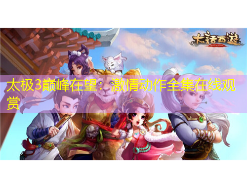 太极3巅峰在望：激情动作全集在线观赏