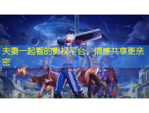 夫妻一起看的影视平台，情感共享更亲密