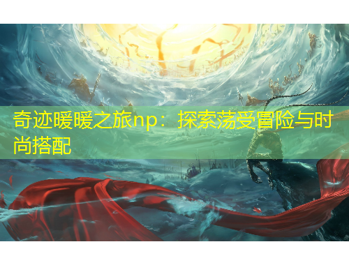 奇迹暖暖之旅np：探索荡受冒险与时尚搭配