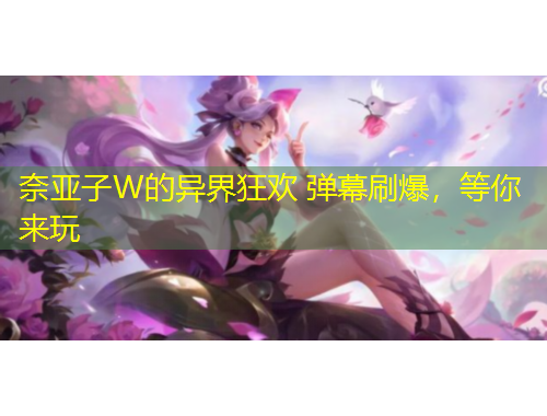 奈亚子W的异界狂欢 弹幕刷爆，等你来玩