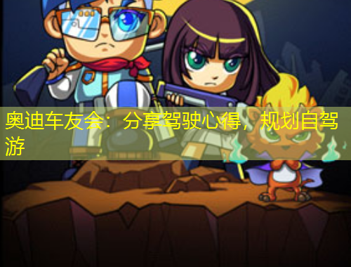 奥迪车友会:分享驾驶心得,规划自驾游