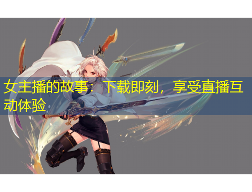 女主播的故事：下载即刻，享受直播互动体验