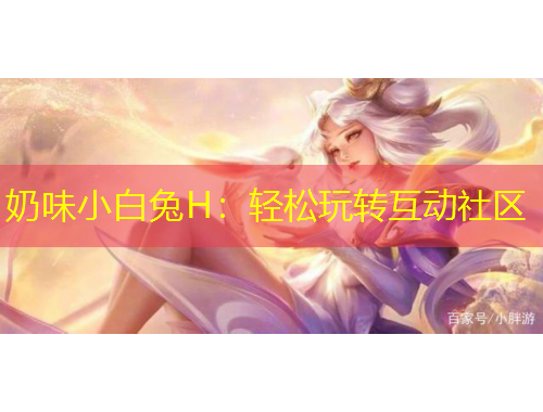 奶味小白兔H:轻松玩转互动社区