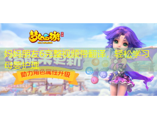 妈妈朋友6完整视频带翻译，轻松学习母婴护理