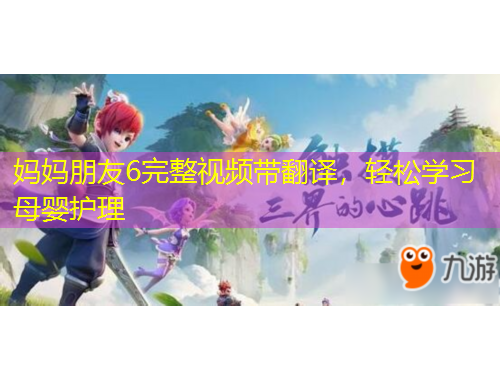 妈妈朋友6完整视频带翻译，轻松学习母婴护理