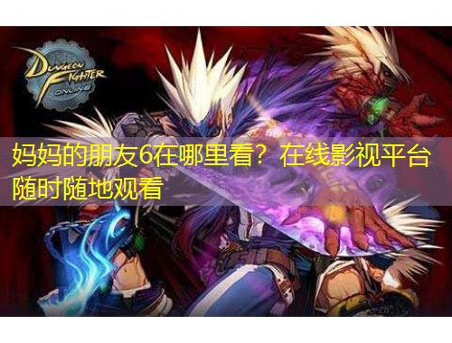 妈妈的朋友6在哪里看?在线影视平台随时随地观看