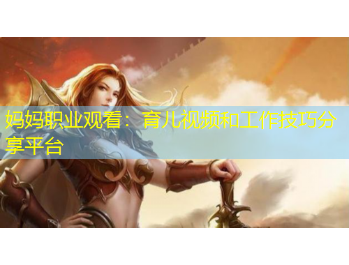 妈妈职业观看：育儿视频和工作技巧分享平台