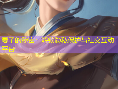 妻子的秘密：解锁隐私保护与社交互动平台