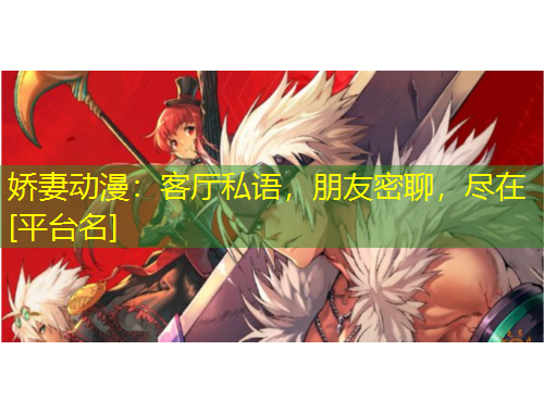娇妻动漫：客厅私语，朋友密聊，尽在[平台名]