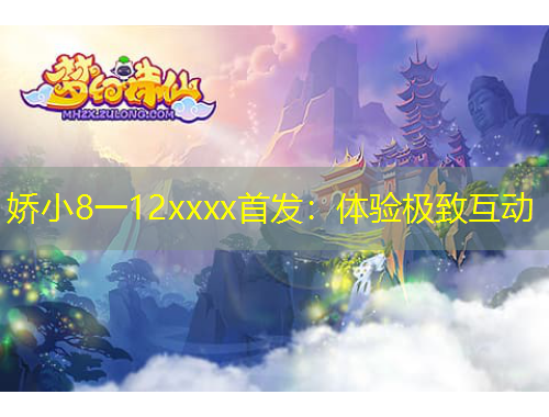 娇小8一12xxxx首发：体验极致互动