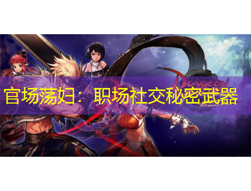 官场荡妇：职场社交秘密武器