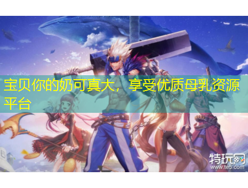 宝贝你的奶可真大，享受优质母乳资源平台