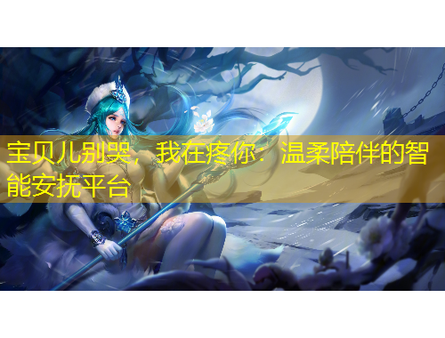 宝贝儿别哭，我在疼你：温柔陪伴的智能安抚平台
