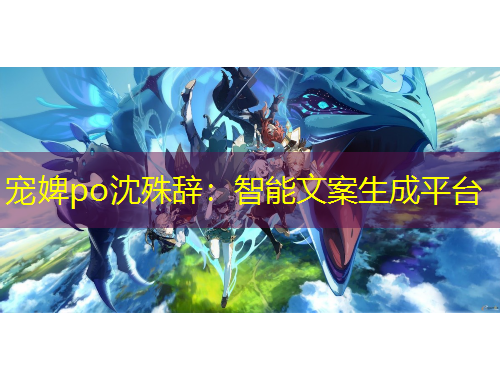宠婢po沈殊辞：智能文案生成平台