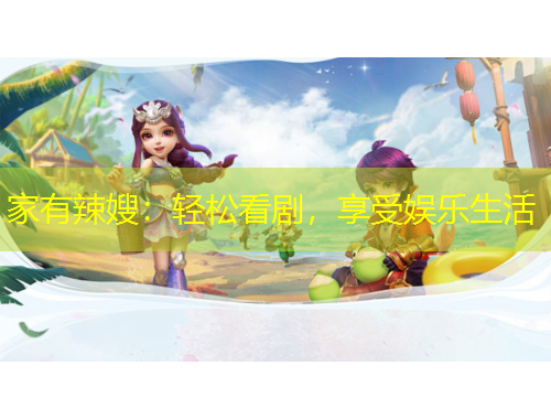 家有辣嫂：轻松看剧，享受娱乐生活
