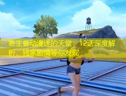寄生兽动漫迷的天堂：12话深度解析，独家剧情等你发现