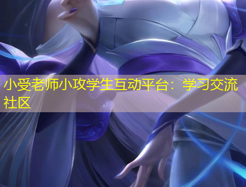 小受老师小攻学生互动平台：学习交流社区