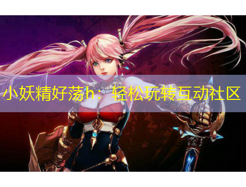 小妖精好荡h:轻松玩转互动社区