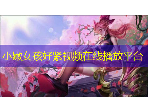 小嫩女孩好紧视频在线播放平台