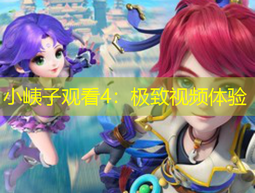 小峓子观看4：极致视频体验